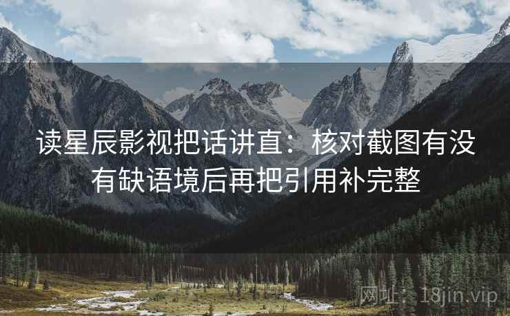 读星辰影视把话讲直：核对截图有没有缺语境后再把引用补完整