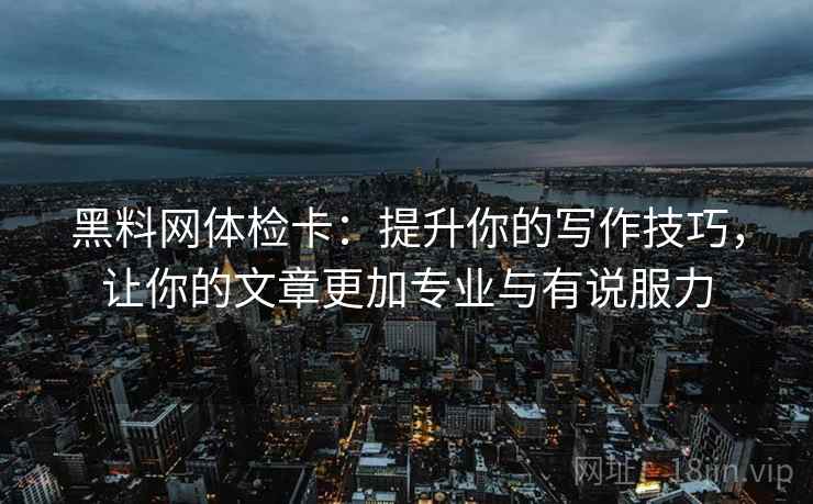黑料网体检卡：提升你的写作技巧，让你的文章更加专业与有说服力