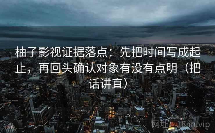 柚子影视证据落点：先把时间写成起止，再回头确认对象有没有点明（把话讲直）