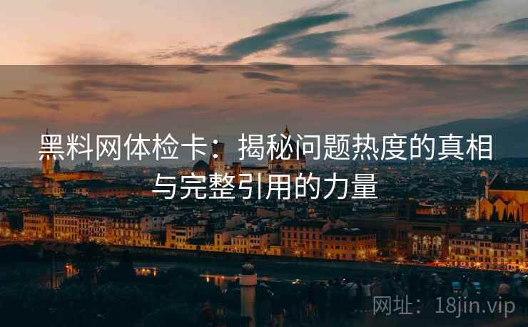 黑料网体检卡：揭秘问题热度的真相与完整引用的力量