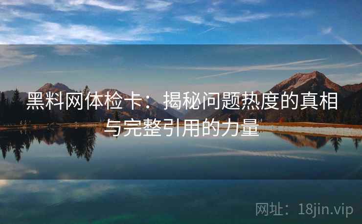 黑料网体检卡：揭秘问题热度的真相与完整引用的力量