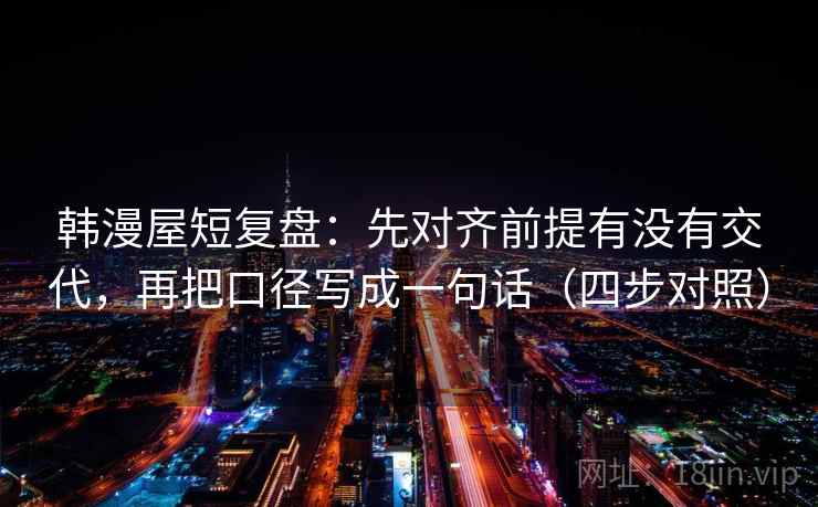 韩漫屋短复盘：先对齐前提有没有交代，再把口径写成一句话（四步对照）