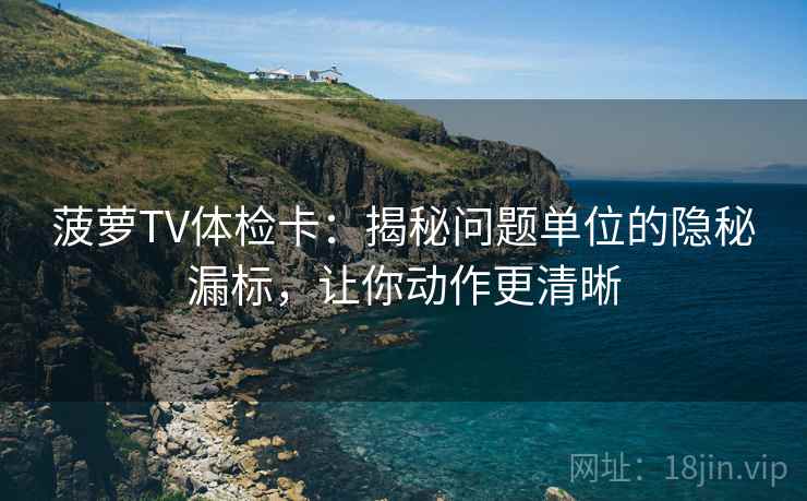 菠萝TV体检卡：揭秘问题单位的隐秘漏标，让你动作更清晰