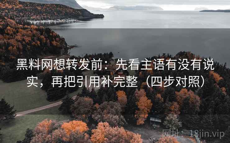 黑料网想转发前：先看主语有没有说实，再把引用补完整（四步对照）