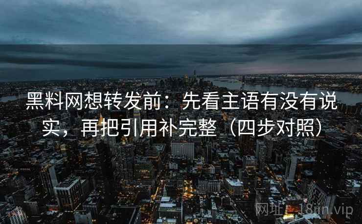 黑料网想转发前：先看主语有没有说实，再把引用补完整（四步对照）