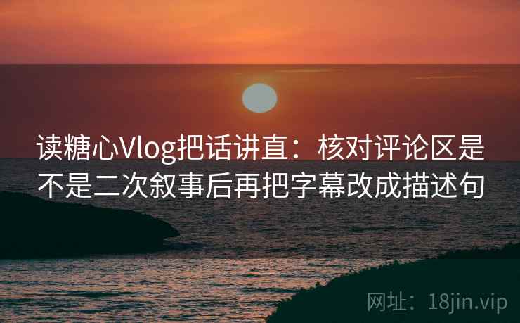 读糖心Vlog把话讲直：核对评论区是不是二次叙事后再把字幕改成描述句