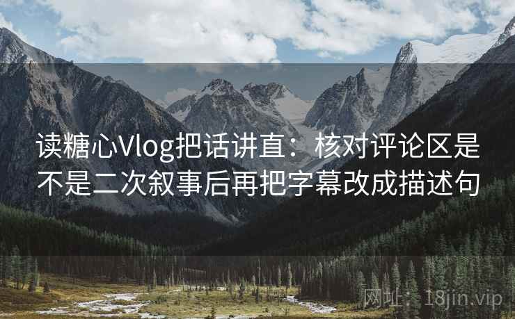 读糖心Vlog把话讲直：核对评论区是不是二次叙事后再把字幕改成描述句