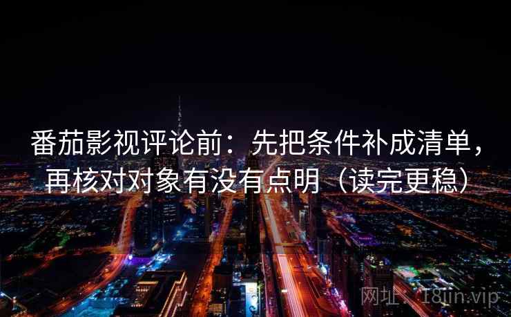 番茄影视评论前：先把条件补成清单，再核对对象有没有点明（读完更稳）
