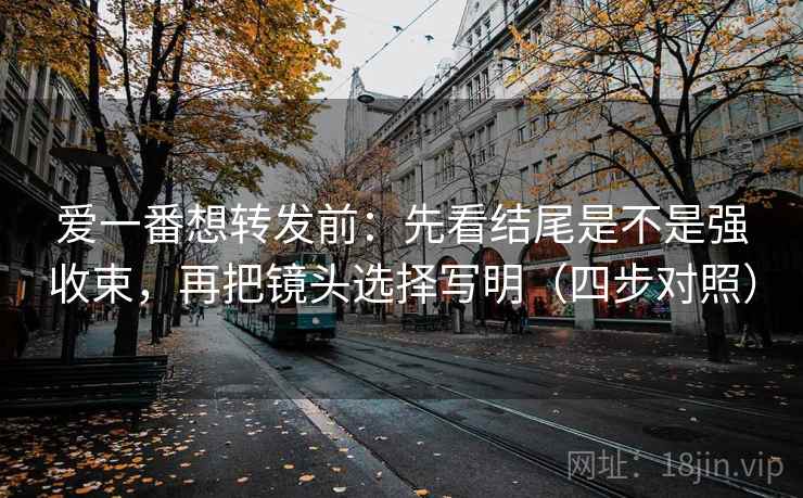 爱一番想转发前：先看结尾是不是强收束，再把镜头选择写明（四步对照）