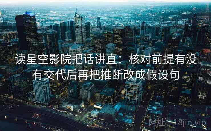 读星空影院把话讲直：核对前提有没有交代后再把推断改成假设句