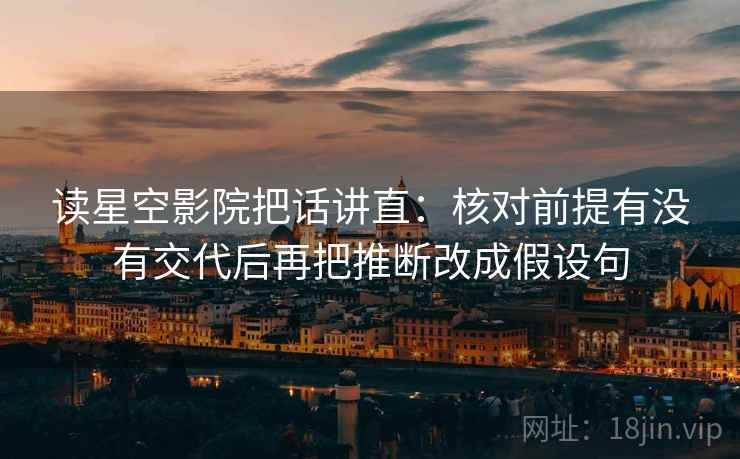 读星空影院把话讲直：核对前提有没有交代后再把推断改成假设句