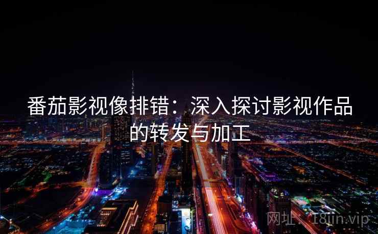 番茄影视像排错：深入探讨影视作品的转发与加工