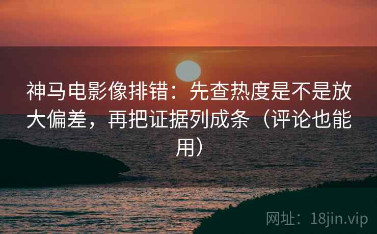 神马电影像排错：先查热度是不是放大偏差，再把证据列成条（评论也能用）