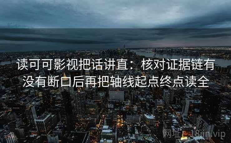 读可可影视把话讲直：核对证据链有没有断口后再把轴线起点终点读全