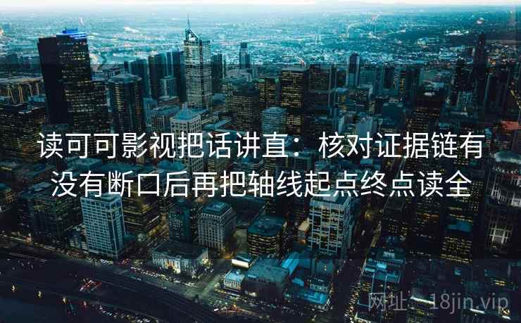 读可可影视把话讲直：核对证据链有没有断口后再把轴线起点终点读全