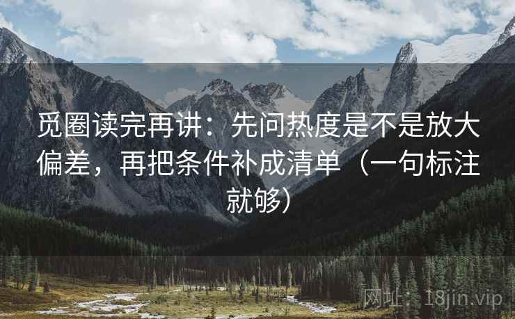 觅圈读完再讲：先问热度是不是放大偏差，再把条件补成清单（一句标注就够）