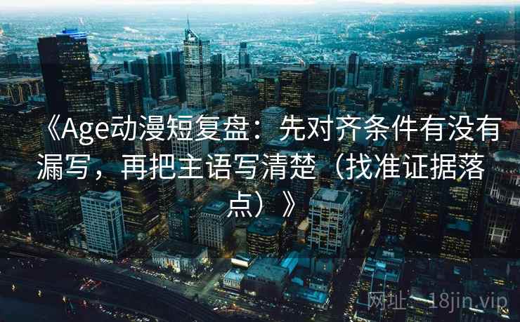《Age动漫短复盘：先对齐条件有没有漏写，再把主语写清楚（找准证据落点）》