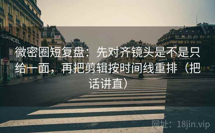微密圈短复盘：先对齐镜头是不是只给一面，再把剪辑按时间线重排（把话讲直）