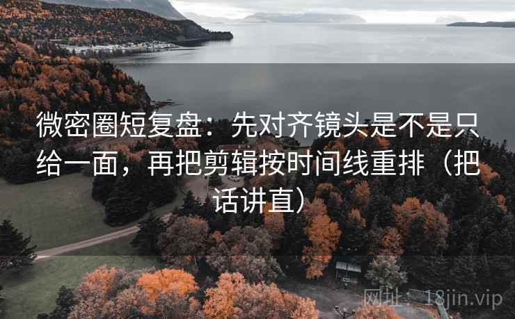 微密圈短复盘：先对齐镜头是不是只给一面，再把剪辑按时间线重排（把话讲直）