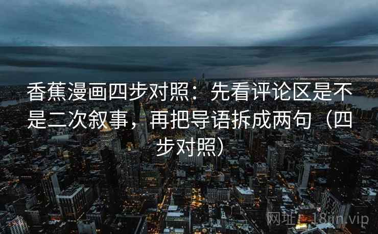 香蕉漫画四步对照：先看评论区是不是二次叙事，再把导语拆成两句（四步对照）