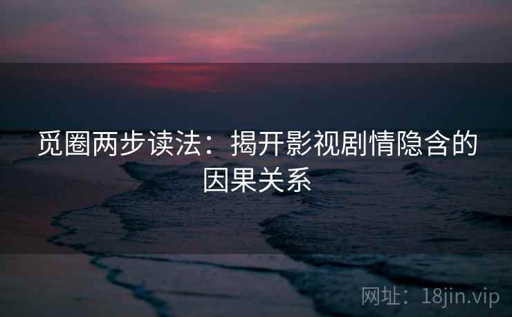 觅圈两步读法：揭开影视剧情隐含的因果关系
