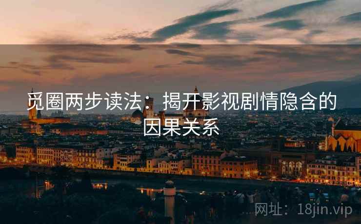 觅圈两步读法：揭开影视剧情隐含的因果关系
