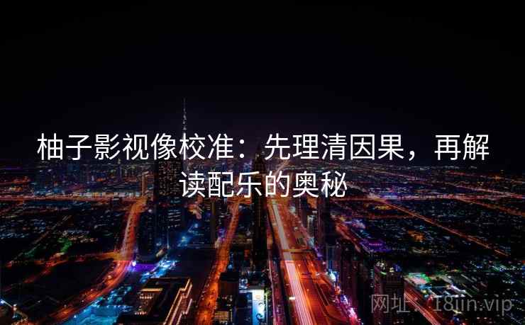 柚子影视像校准：先理清因果，再解读配乐的奥秘