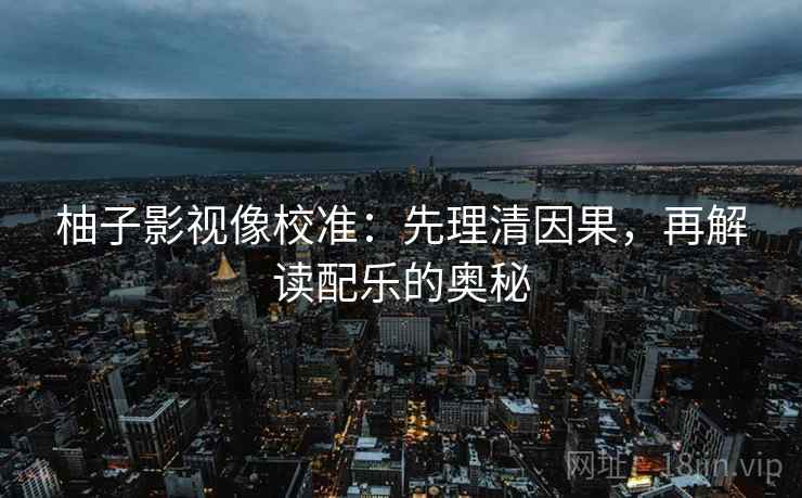 柚子影视像校准：先理清因果，再解读配乐的奥秘